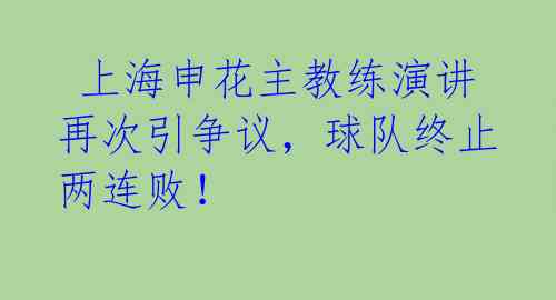 上海申花主教练演讲再次引争议,球队终止两连败!