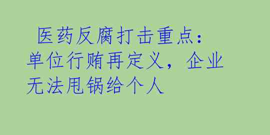 医药反腐打击重点:单位行贿再定义,企业无法甩锅给个人