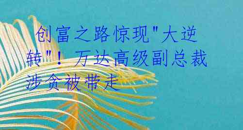 创富之路惊现"大逆转"!万达高级副总裁涉贪被带走