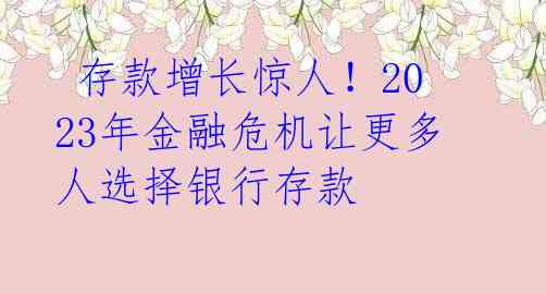 存款增长惊人!2023年金融危机让更多人选择银行存款