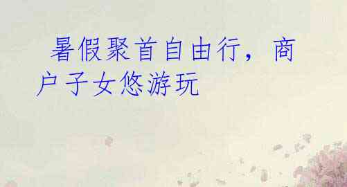 暑假聚首自由行,商户子女悠游玩