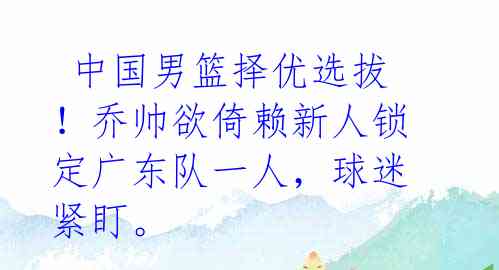 中国男篮择优选拔!乔帅欲倚赖新人锁定广东队一人,球迷紧盯。