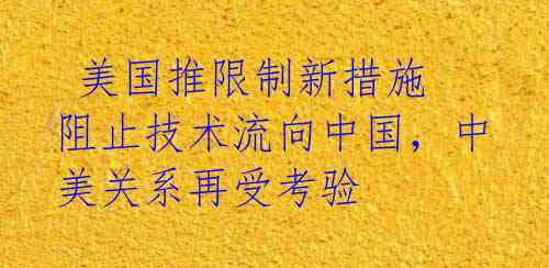  美国推限制新措施 阻止技术流向中国，中美关系再受考验 