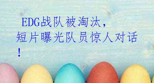 EDG战队被淘汰,短片曝光队员惊人对话!