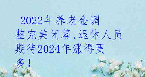 2022年养老金调整完美闭幕,退休人员期待2024年涨得更多!