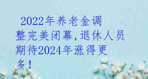  2022年养老金调整完美闭幕,退休人员期待2024年涨得更多！ 