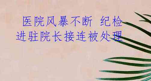 医院风暴不断 纪检进驻院长接连被处理