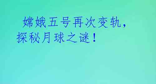  嫦娥五号再次变轨，探秘月球之谜！