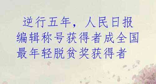  逆行五年，人民日报编辑称号获得者成全国最年轻脱贫奖获得者