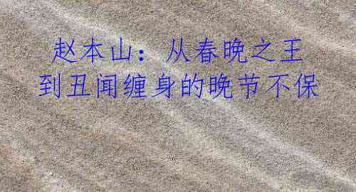  赵本山：从春晚之王到丑闻缠身的晚节不保