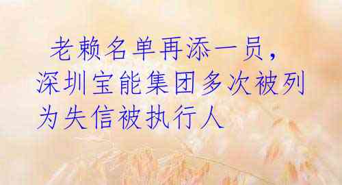  老赖名单再添一员，深圳宝能集团多次被列为失信被执行人