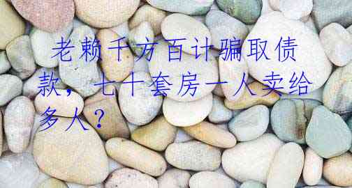  老赖千方百计骗取债款，七十套房一人卖给多人？