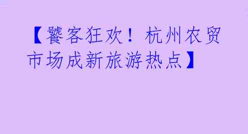 【饕客狂欢！杭州农贸市场成新旅游热点】