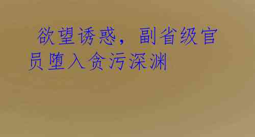  欲望诱惑，副省级官员堕入贪污深渊
