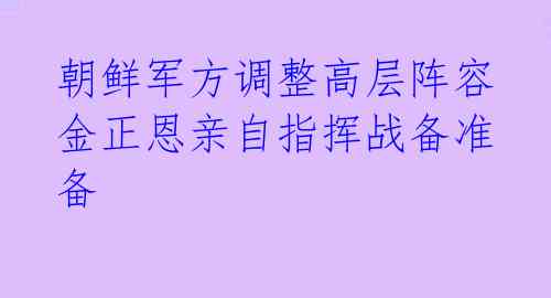  朝鲜军方调整高层阵容 金正恩亲自指挥战备准备 