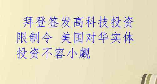  拜登签发高科技投资限制令 美国对华实体投资不容小觑