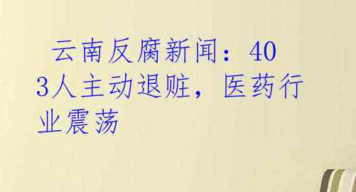  云南反腐新闻：403人主动退赃，医药行业震荡