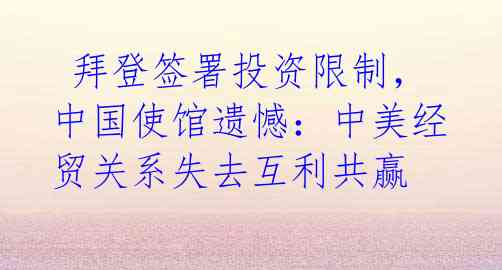  拜登签署投资限制，中国使馆遗憾：中美经贸关系失去互利共赢