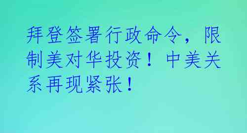 拜登签署行政命令，限制美对华投资！中美关系再现紧张！