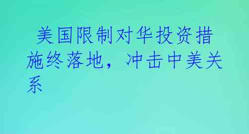  美国限制对华投资措施终落地，冲击中美关系