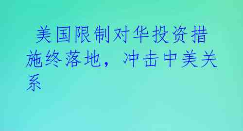  美国限制对华投资措施终落地，冲击中美关系 