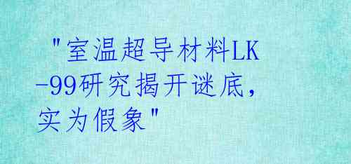  "室温超导材料LK-99研究揭开谜底，实为假象" 