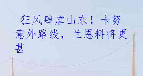 狂风肆虐山东!卡努意外路线,兰恩料将更甚