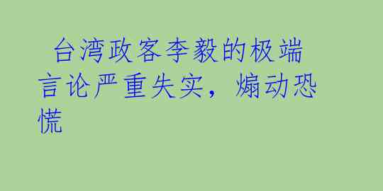 台湾政客李毅的极端言论严重失实,煽动恐慌
