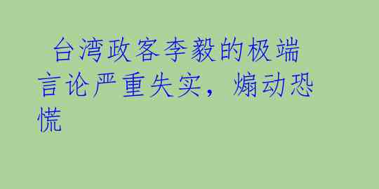  台湾政客李毅的极端言论严重失实，煽动恐慌 