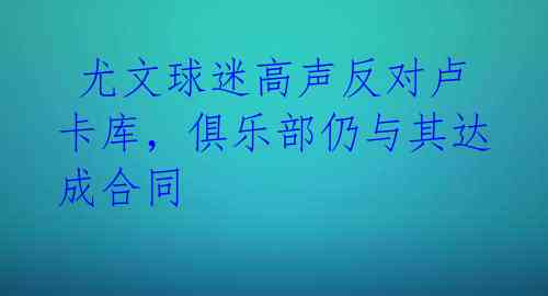  尤文球迷高声反对卢卡库，俱乐部仍与其达成合同 