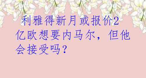  利雅得新月或报价2亿欧想要内马尔，但他会接受吗？ 