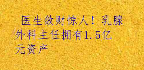 医生敛财惊人!乳腺外科主任拥有1.5亿元资产