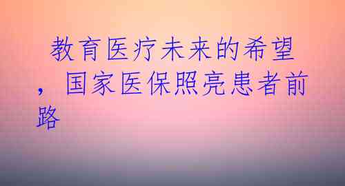 教育医疗未来的希望,国家医保照亮患者前路
