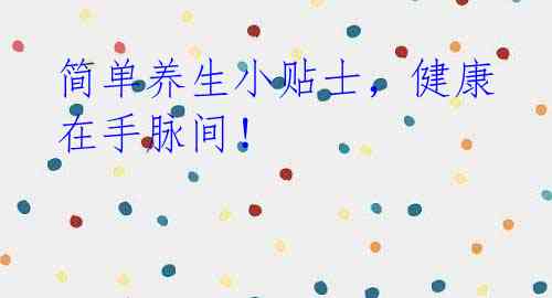 简单养生小贴士,健康在手脉间!