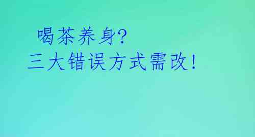 喝茶养身? 三大错误方式需改!