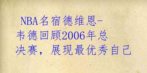 NBA名宿德维恩-韦德回顾2006年总决赛,展现最优秀自己