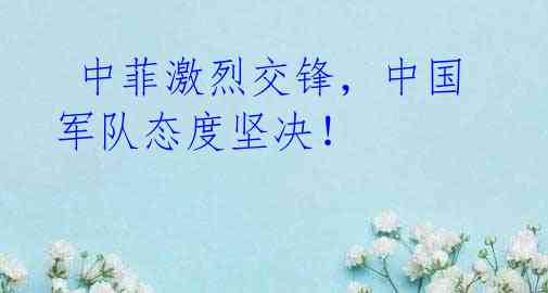 中菲激烈交锋,中国军队态度坚决!