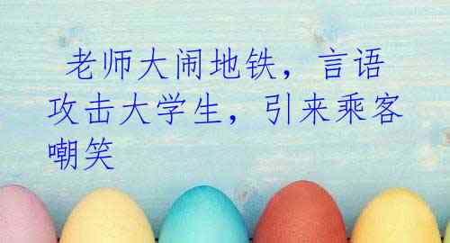 老师大闹地铁,言语攻击大学生,引来乘客嘲笑