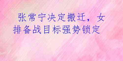 张常宁决定搬迁,女排备战目标强势锁定