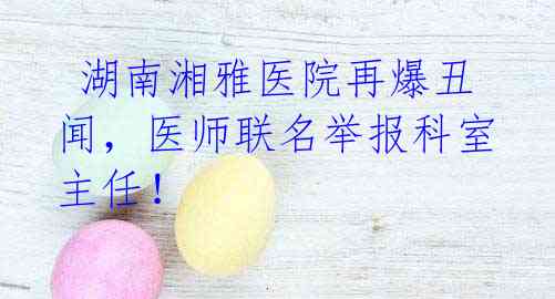 湖南湘雅医院再爆丑闻,医师联名举报科室主任!