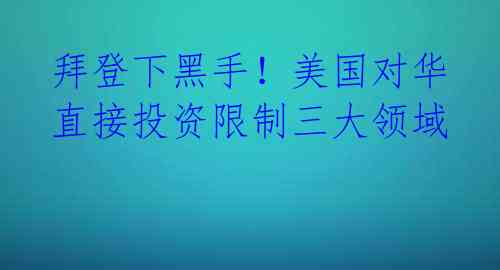 拜登下黑手!美国对华直接投资限制三大领域