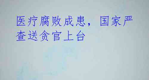 医疗腐败成患,国家严查送贪官上台