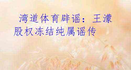 湾道体育辟谣:王濛股权冻结纯属谣传
