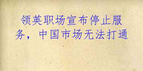 领英职场宣布停止服务,中国市场无法打通