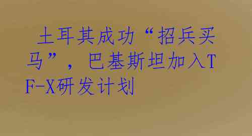 土耳其成功“招兵买马”,巴基斯坦加入TF-X研发计划