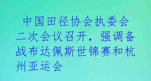 中国田径协会执委会二次会议召开,强调备战布达佩斯世锦赛和杭州亚运会