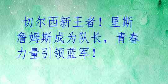 切尔西新王者!里斯詹姆斯成为队长,青春力量引领蓝军!