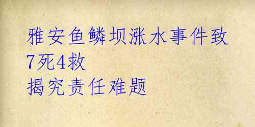 雅安鱼鳞坝涨水事件致7死4救 揭究责任难题