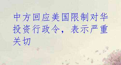 中方回应美国限制对华投资行政令,表示严重关切