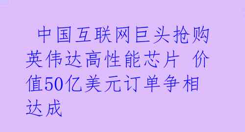 中国互联网巨头抢购英伟达高性能芯片 价值50亿美元订单争相达成